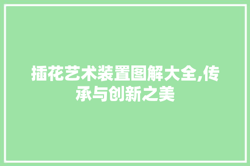插花艺术装置图解大全,传承与创新之美