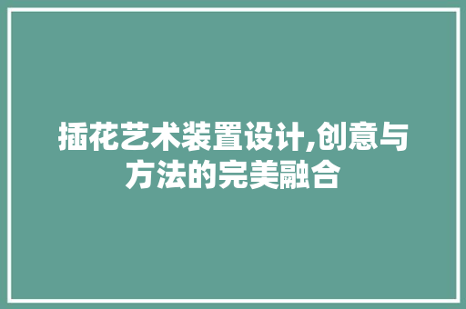 插花艺术装置设计,创意与方法的完美融合