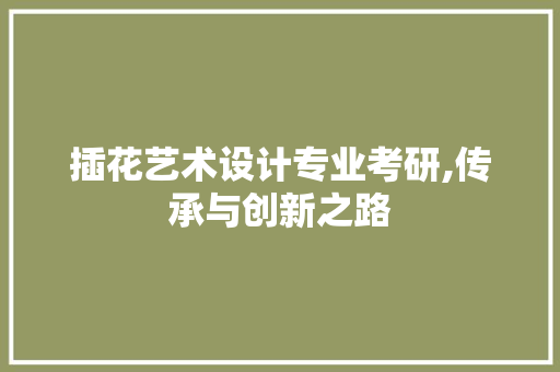 插花艺术设计专业考研,传承与创新之路