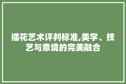 插花艺术评判标准,美学、技艺与意境的完美融合