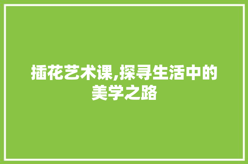 插花艺术课,探寻生活中的美学之路
