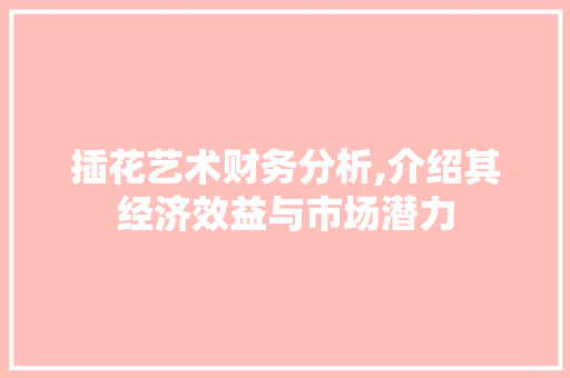 插花艺术财务分析,介绍其经济效益与市场潜力