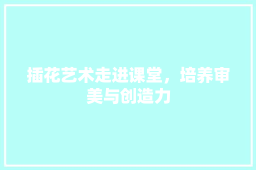 插花艺术走进课堂，培养审美与创造力