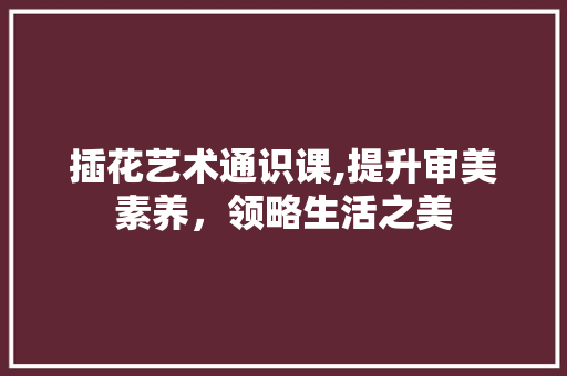 插花艺术通识课,提升审美素养，领略生活之美 病虫防治