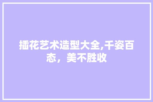 插花艺术造型大全,千姿百态，美不胜收 苗木百科