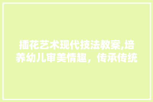 插花艺术现代技法教案,培养幼儿审美情趣，传承传统文化