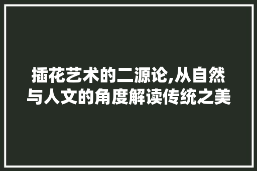 插花艺术的二源论,从自然与人文的角度解读传统之美 造型技术