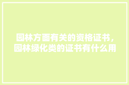 园林方面有关的资格证书，园林绿化类的证书有什么用。