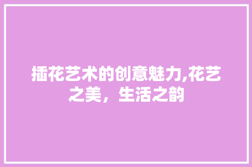 插花艺术的创意魅力,花艺之美，生活之韵