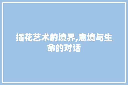 插花艺术的境界,意境与生命的对话