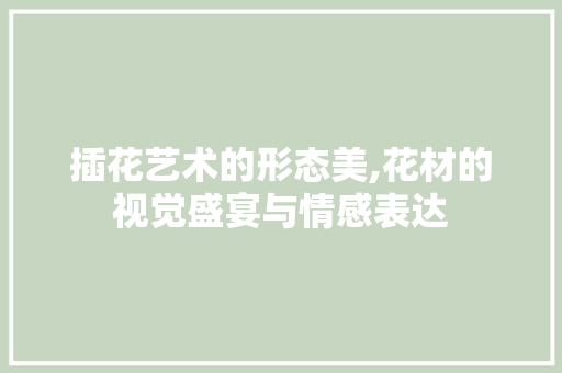 插花艺术的形态美,花材的视觉盛宴与情感表达 绿化类