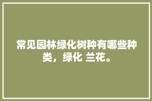 常见园林绿化树种有哪些种类，绿化 兰花。  第1张 常见园林绿化树种有哪些种类，绿化 兰花。 花卉百科