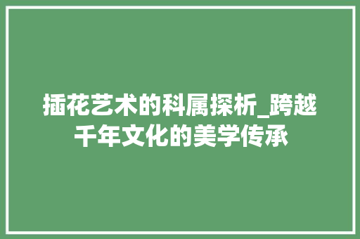 插花艺术的科属探析_跨越千年文化的美学传承