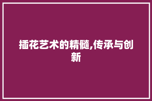 插花艺术的精髓,传承与创新 苗木百科