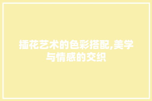 插花艺术的色彩搭配,美学与情感的交织