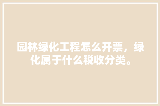 园林绿化工程怎么开票，绿化属于什么税收分类。  第1张 园林绿化工程怎么开票，绿化属于什么税收分类。 花卉百科