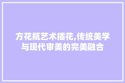 方花瓶艺术插花,传统美学与现代审美的完美融合 绿化类