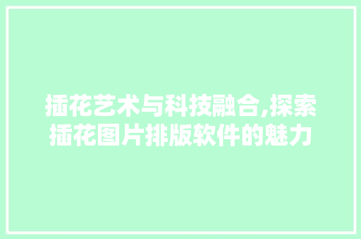 插花艺术与科技融合,探索插花图片排版软件的魅力 花木行情