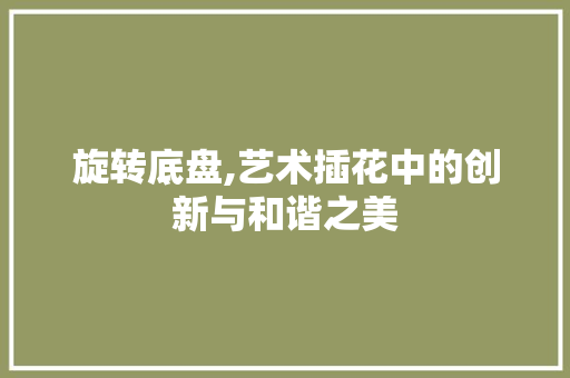 旋转底盘,艺术插花中的创新与和谐之美