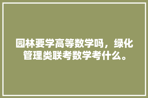 园林要学高等数学吗，绿化管理类联考数学考什么。  第1张 园林要学高等数学吗，绿化管理类联考数学考什么。 果苗类