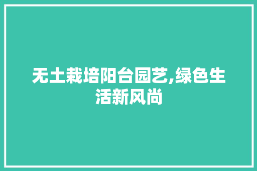 无土栽培阳台园艺,绿色生活新风尚