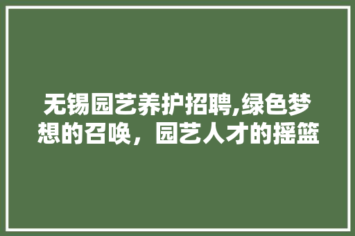 无锡园艺养护招聘,绿色梦想的召唤，园艺人才的摇篮 绿化类