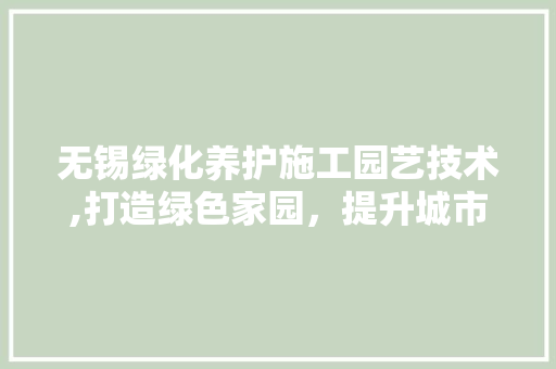 无锡绿化养护施工园艺技术,打造绿色家园，提升城市品质