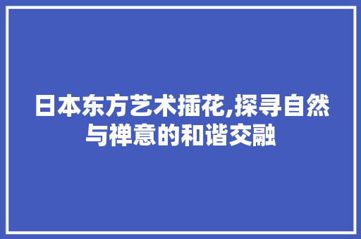 日本东方艺术插花,探寻自然与禅意的和谐交融 栽培技术