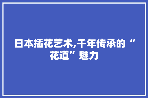 日本插花艺术,千年传承的“花道”魅力 绿化类 日本插花艺术,千年传承的“花道”魅力 绿化类