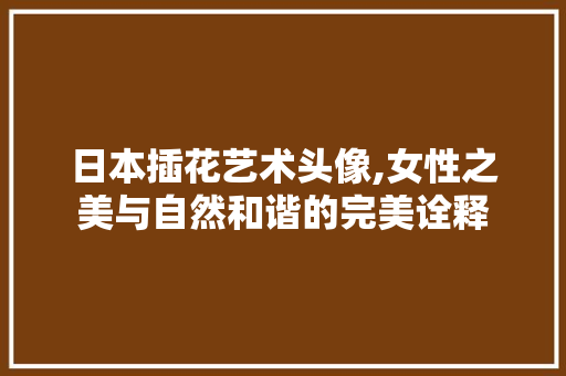 日本插花艺术头像,女性之美与自然和谐的完美诠释