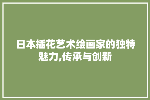 日本插花艺术绘画家的独特魅力,传承与创新