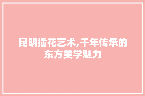 昆明插花艺术,千年传承的东方美学魅力