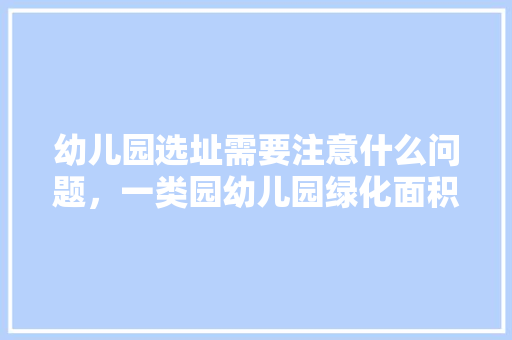 幼儿园选址需要注意什么问题，一类园幼儿园绿化面积标准。