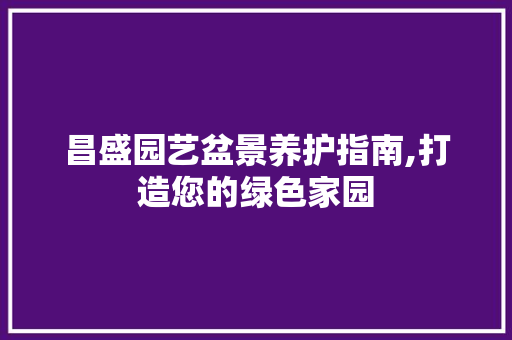 昌盛园艺盆景养护指南,打造您的绿色家园 苗木百科