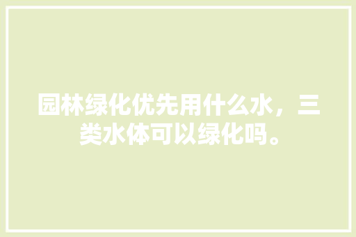 园林绿化优先用什么水，三类水体可以绿化吗。