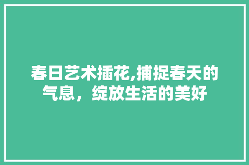 春日艺术插花,捕捉春天的气息，绽放生活的美好 病虫防治