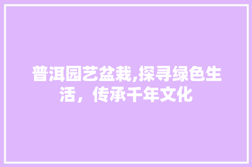 普洱园艺盆栽,探寻绿色生活，传承千年文化