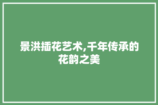 景洪插花艺术,千年传承的花韵之美