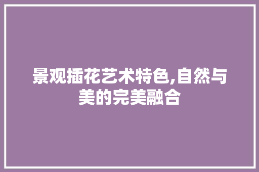 景观插花艺术特色,自然与美的完美融合 栽培技术