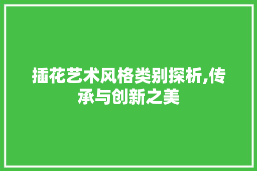 插花艺术风格类别探析,传承与创新之美 绿化类