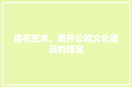 插花艺术，房开公司文化建设的瑰宝