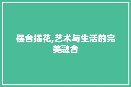 摆台插花,艺术与生活的完美融合 绿化类