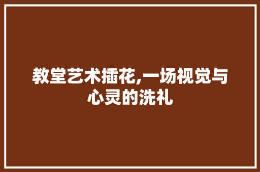 教堂艺术插花,一场视觉与心灵的洗礼