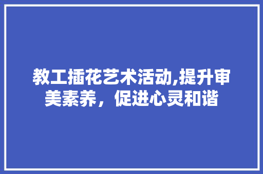 教工插花艺术活动,提升审美素养，促进心灵和谐
