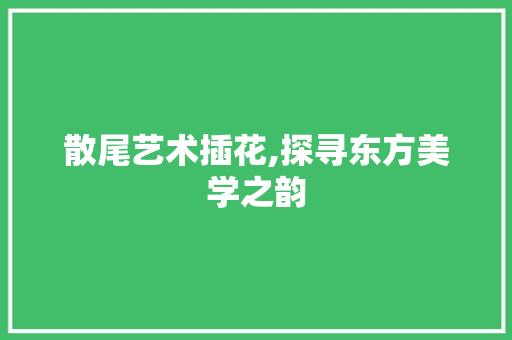 散尾艺术插花,探寻东方美学之韵
