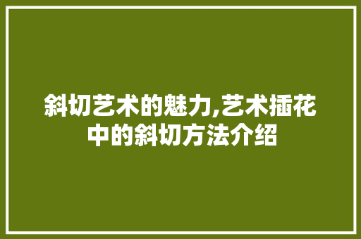 斜切艺术的魅力,艺术插花中的斜切方法介绍
