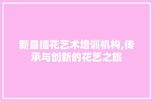 新昌插花艺术培训机构,传承与创新的花艺之旅
