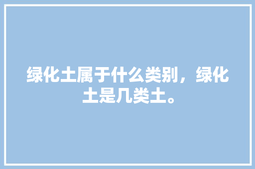 绿化土属于什么类别，绿化土是几类土。