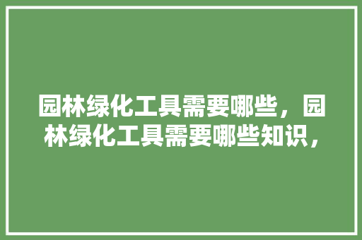 园林绿化工具需要哪些，园林绿化工具需要哪些知识，绿化类的工具叫什么名字。