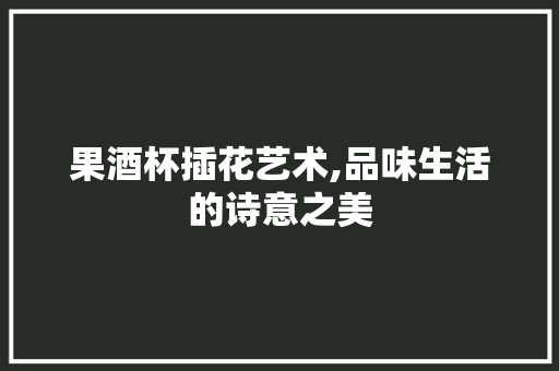 果酒杯插花艺术,品味生活的诗意之美